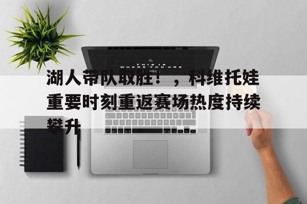 湖人带队取胜！，科维托娃重要时刻重返赛场热度持续攀升的简单介绍-爱游戏官网