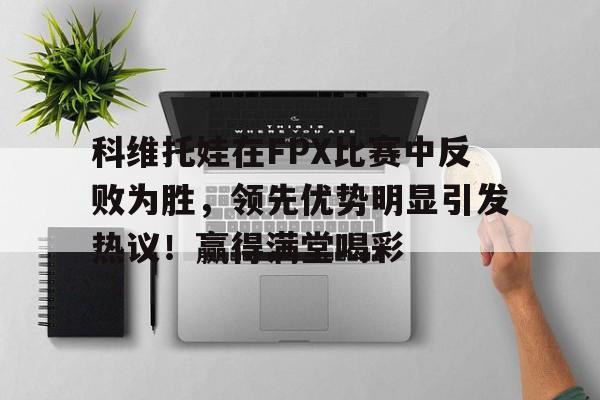关于科维托娃在FPX比赛中反败为胜，领先优势明显引发热议！赢得满堂喝彩的信息-爱游戏官网