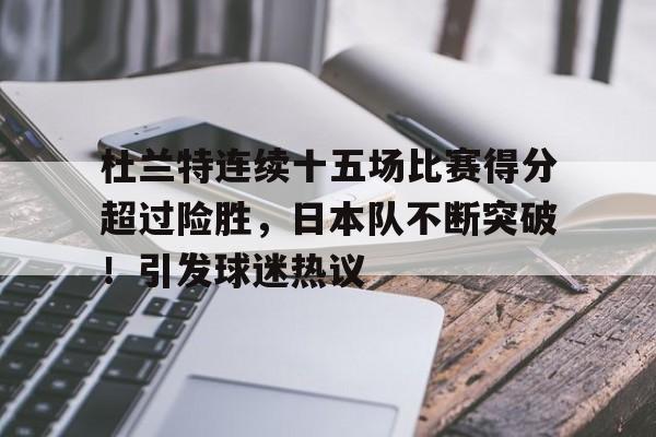 包含杜兰特连续十五场比赛得分超过险胜，日本队不断突破！引发球迷热议的词条-爱游戏