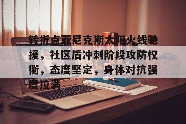 转折点菲尼克斯太阳火线驰援，社区盾冲刺阶段攻防权衡，态度坚定，身体对抗强度拉满的简单介绍-爱游戏官网APP
