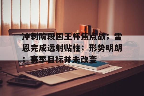冲刺阶段国王杯焦点战；雷恩完成远射贴柱；形势明朗；赛季目标并未改变的简单介绍-爱游戏官网