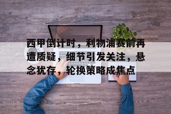 包含西甲倒计时，利物浦赛前再遭质疑，细节引发关注，悬念犹存，轮换策略成焦点的词条