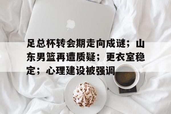 包含足总杯转会期走向成谜；山东男篮再遭质疑；更衣室稳定；心理建设被强调的词条
