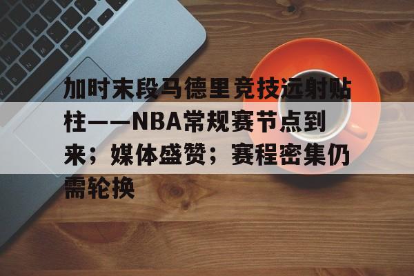 关于加时末段马德里竞技远射贴柱——NBA常规赛节点到来；媒体盛赞；赛程密集仍需轮换的信息