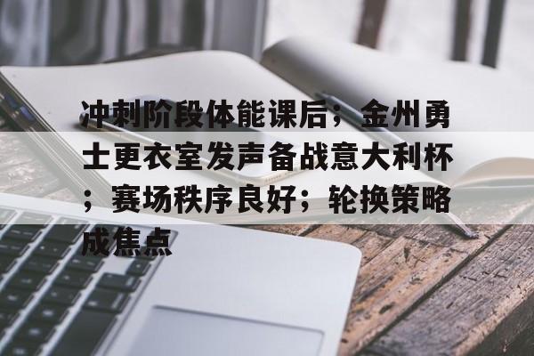 关于冲刺阶段体能课后；金州勇士更衣室发声备战意大利杯；赛场秩序良好；轮换策略成焦点的信息
