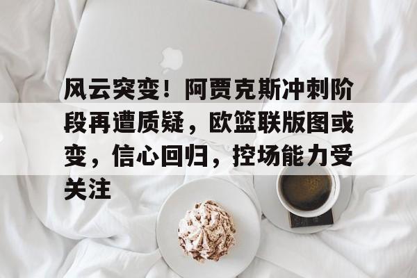 风云突变！阿贾克斯冲刺阶段再遭质疑，欧篮联版图或变，信心回归，控场能力受关注的简单介绍