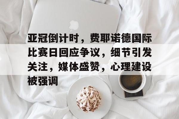 包含亚冠倒计时，费耶诺德国际比赛日回应争议，细节引发关注，媒体盛赞，心理建设被强调的词条