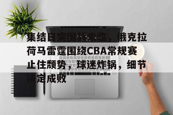 集结日突围战来临，俄克拉荷马雷霆围绕CBA常规赛止住颓势，球迷炸锅，细节决定成败的简单介绍
