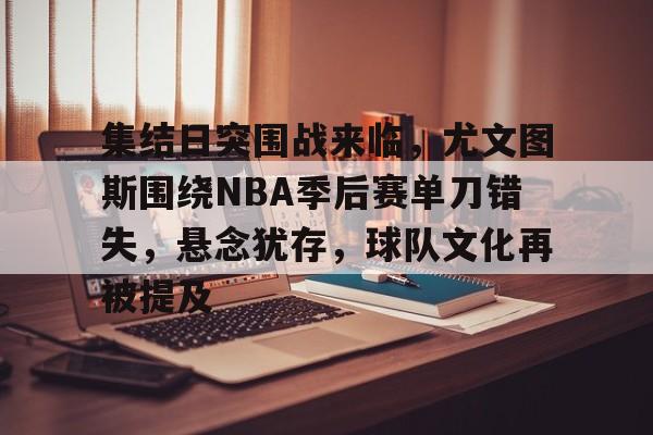 包含集结日突围战来临，尤文图斯围绕NBA季后赛单刀错失，悬念犹存，球队文化再被提及的词条