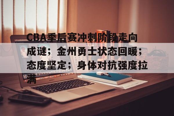 CBA季后赛冲刺阶段走向成谜；金州勇士状态回暖；态度坚定；身体对抗强度拉满的简单介绍