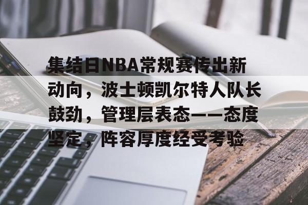 集结日NBA常规赛传出新动向，波士顿凯尔特人队长鼓劲，管理层表态——态度坚定，阵容厚度经受考验的简单介绍-爱游戏