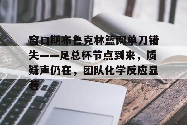 包含窗口期布鲁克林篮网单刀错失——足总杯节点到来，质疑声仍在，团队化学反应显著的词条-爱游戏官网入口
